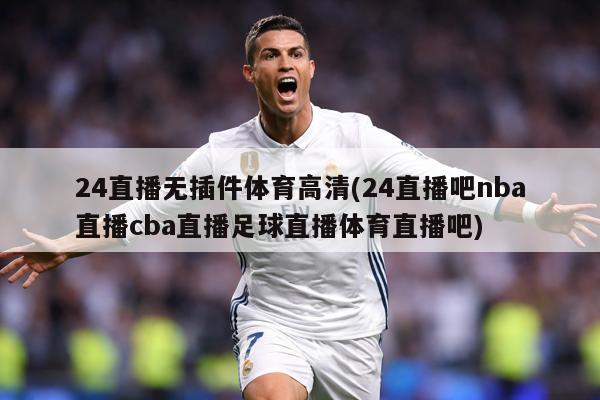 24直播无插件体育高清(24直播吧nba直播cba直播足球直播体育直播吧)