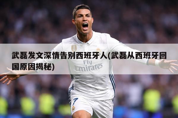 武磊发文深情告别西班牙人(武磊从西班牙回国原因揭秘)