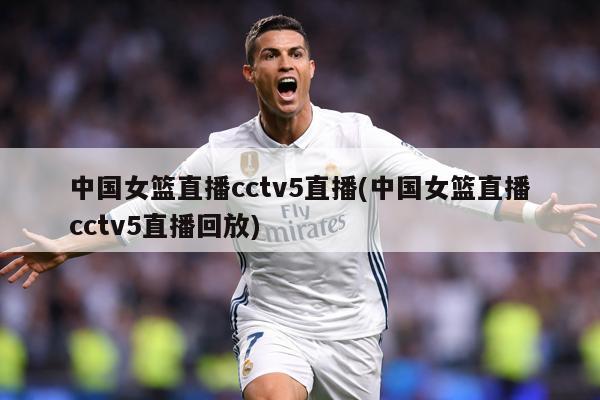 中国女篮直播cctv5直播(中国女篮直播cctv5直播回放)