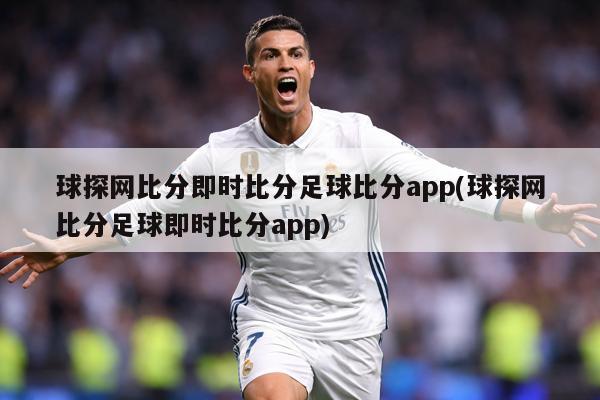 球探网比分即时比分足球比分app(球探网比分足球即时比分app)