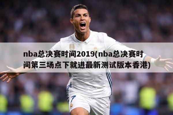 nba总决赛时间2019(nba总决赛时间第三场点下就进最新测试版本香港)