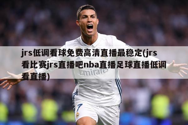 jrs低调看球免费高清直播最稳定(jrs看比赛jrs直播吧nba直播足球直播低调看直播)