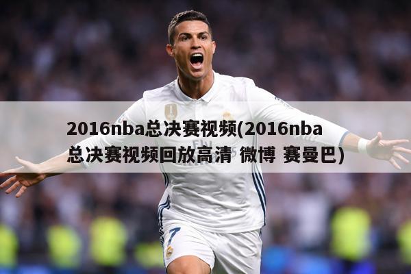 2016nba总决赛视频(2016nba总决赛视频回放高清 微博 赛曼巴)