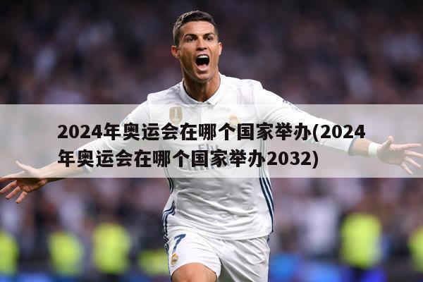 2024年奥运会在哪个国家举办(2024年奥运会在哪个国家举办2032)