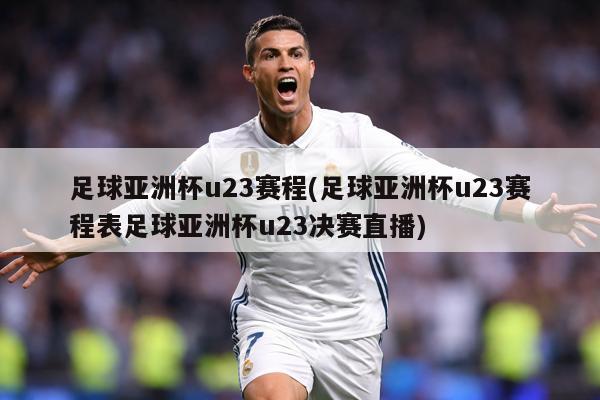 足球亚洲杯u23赛程(足球亚洲杯u23赛程表足球亚洲杯u23决赛直播)