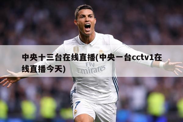 中央十三台在线直播(中央一台cctv1在线直播今天)