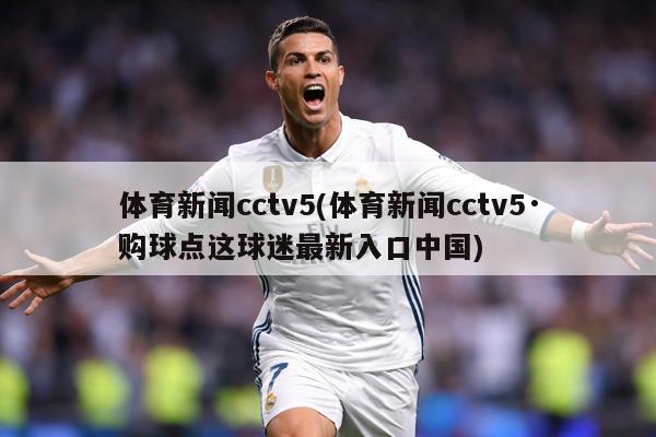 体育新闻cctv5(体育新闻cctv5·购球点这球迷最新入口中国)
