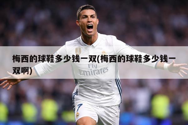 梅西的球鞋多少钱一双(梅西的球鞋多少钱一双啊)
