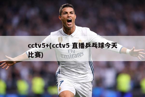 cctv5+(cctv5 直播乒乓球今天比赛)