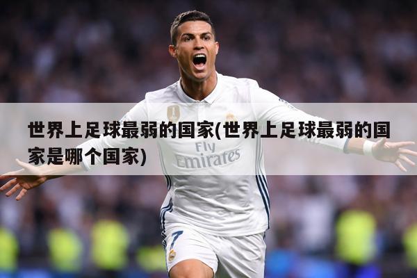 世界上足球最弱的国家(世界上足球最弱的国家是哪个国家)