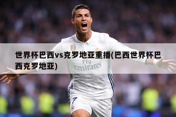 世界杯巴西vs克罗地亚重播(巴西世界杯巴西克罗地亚)