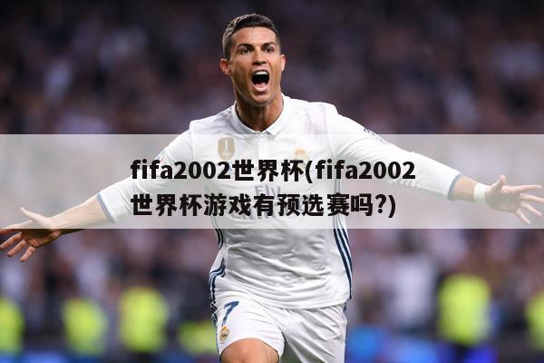 fifa2002世界杯(fifa2002世界杯游戏有预选赛吗?)