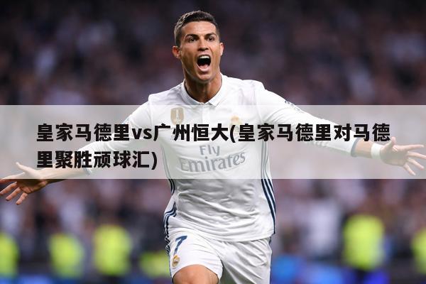 皇家马德里vs广州恒大(皇家马德里对马德里聚胜顽球汇)