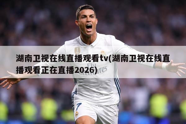 湖南卫视在线直播观看tv(湖南卫视在线直播观看正在直播2026)