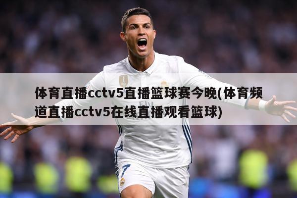 体育直播cctv5直播篮球赛今晚(体育频道直播cctv5在线直播观看篮球)