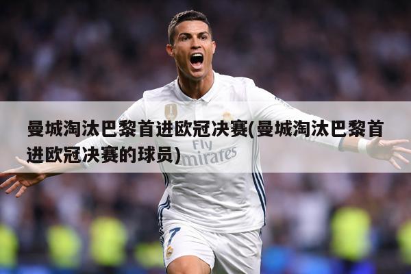 曼城淘汰巴黎首进欧冠决赛(曼城淘汰巴黎首进欧冠决赛的球员)