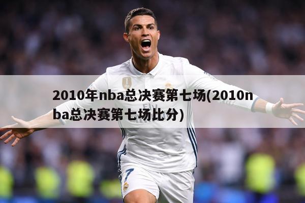 2010年nba总决赛第七场(2010nba总决赛第七场比分)