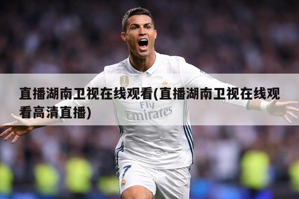 直播湖南卫视在线观看(直播湖南卫视在线观看高清直播)
