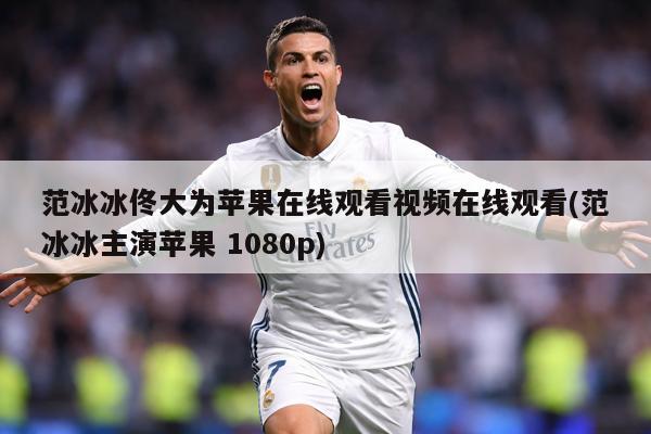 范冰冰佟大为苹果在线观看视频在线观看(范冰冰主演苹果 1080p)