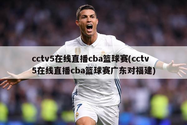 cctv5在线直播cba篮球赛(cctv5在线直播cba篮球赛广东对福建)
