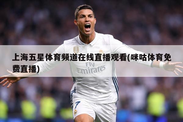 上海五星体育频道在线直播观看(咪咕体育免费直播)