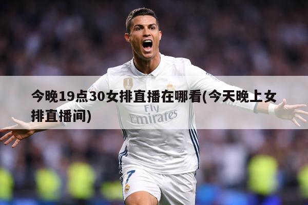 今晚19点30女排直播在哪看(今天晚上女排直播间)