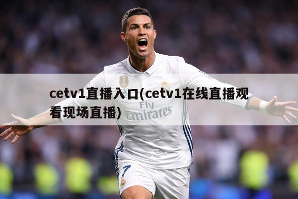cetv1直播入口(cetv1在线直播观看现场直播)
