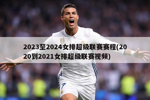 2023至2024女排超级联赛赛程(2020到2021女排超级联赛视频)