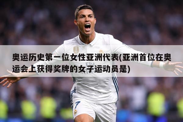 奥运历史第一位女性亚洲代表(亚洲首位在奥运会上获得奖牌的女子运动员是)