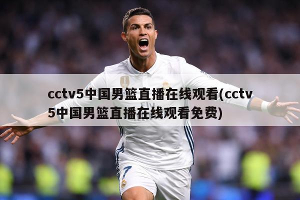 cctv5中国男篮直播在线观看(cctv5中国男篮直播在线观看免费)