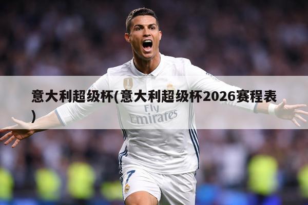 意大利超级杯(意大利超级杯2026赛程表)