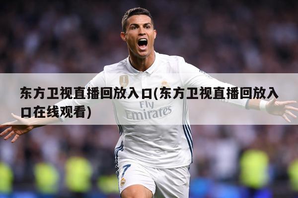 东方卫视直播回放入口(东方卫视直播回放入口在线观看)