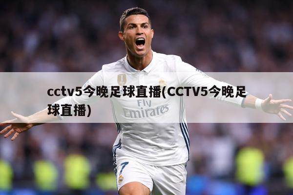cctv5今晚足球直播(CCTV5今晚足球直播)