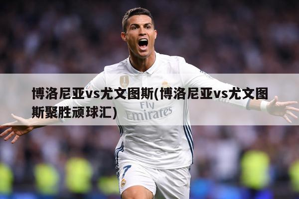 博洛尼亚vs尤文图斯(博洛尼亚vs尤文图斯聚胜顽球汇)