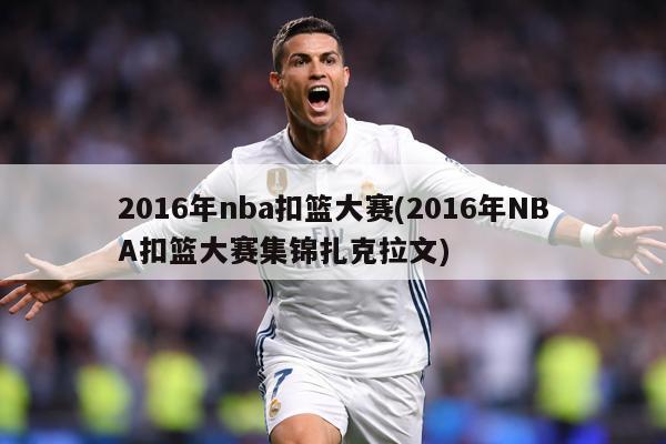 2016年nba扣篮大赛(2016年NBA扣篮大赛集锦扎克拉文)