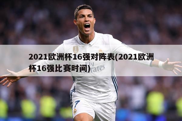2021欧洲杯16强对阵表(2021欧洲杯16强比赛时间)