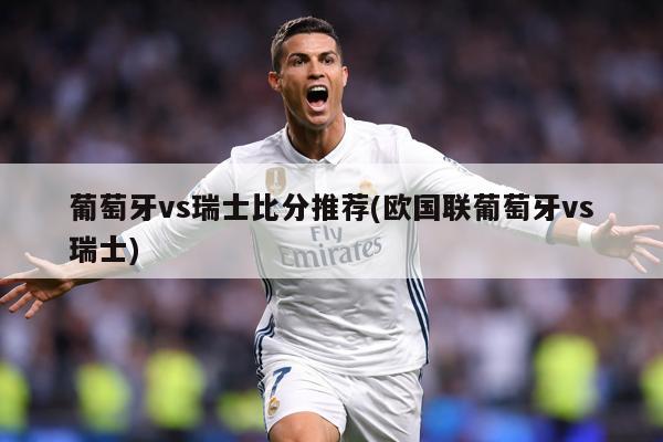 葡萄牙vs瑞士比分推荐(欧国联葡萄牙vs瑞士)