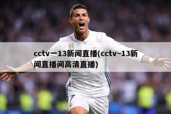 cctv一13新闻直播(cctv~13新闻直播间高清直播)