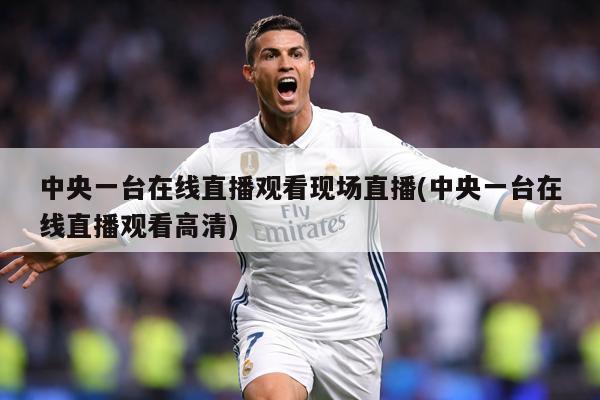 中央一台在线直播观看现场直播(中央一台在线直播观看高清)