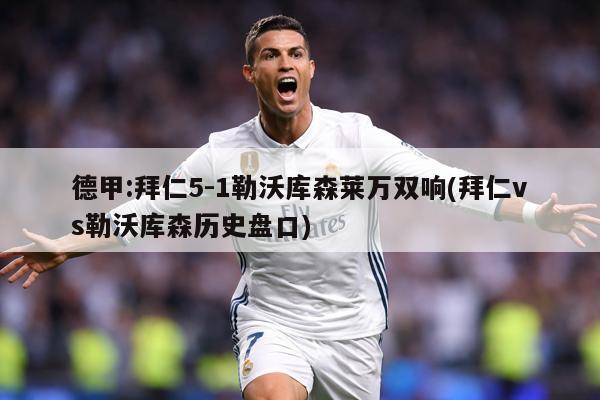德甲:拜仁5-1勒沃库森莱万双响(拜仁vs勒沃库森历史盘口)