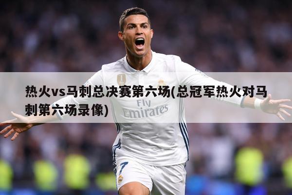 热火vs马刺总决赛第六场(总冠军热火对马刺第六场录像)