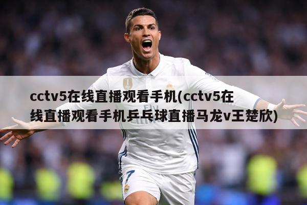 cctv5在线直播观看手机(cctv5在线直播观看手机乒乓球直播马龙v王楚欣)