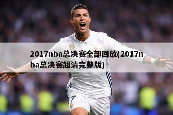 2017nba总决赛全部回放(2017nba总决赛超清完整版)