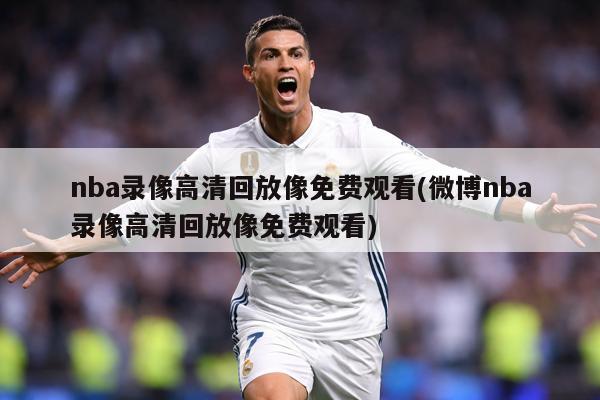 nba录像高清回放像免费观看(微博nba录像高清回放像免费观看)