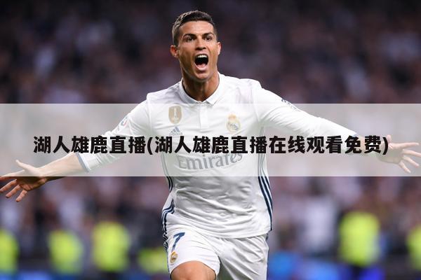 湖人雄鹿直播(湖人雄鹿直播在线观看免费)