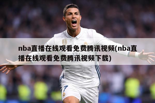 nba直播在线观看免费腾讯视频(nba直播在线观看免费腾讯视频下载)