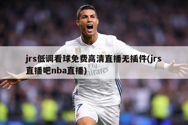 jrs低调看球免费高清直播无插件(jrs直播吧nba直播)