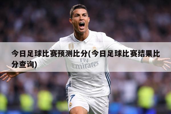 今日足球比赛预测比分(今日足球比赛结果比分查询)