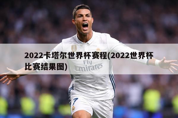 2022卡塔尔世界杯赛程(2022世界杯比赛结果图)