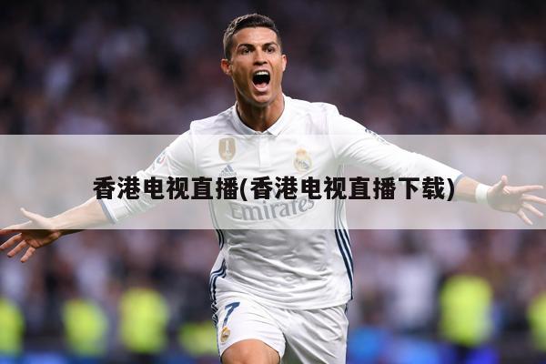 香港电视直播(香港电视直播下载)